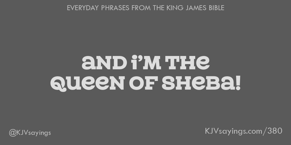 “And I’m the queen of Sheba!”