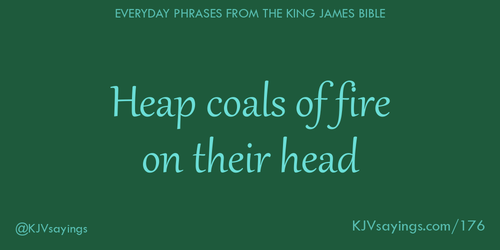 “Heap coals of fire on their head”