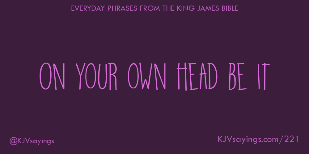 “On your own head be it”